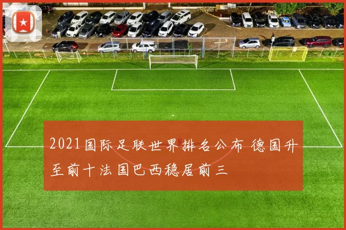 2021国际足联世界排名公布 德国升至前十法国巴西稳居前三