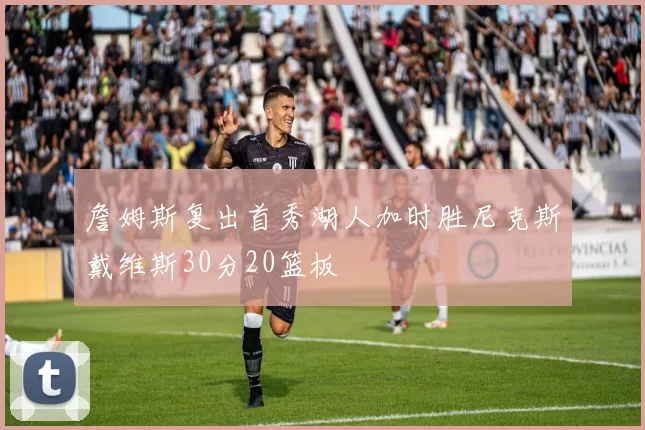 詹姆斯复出首秀湖人加时胜尼克斯戴维斯30分20篮板