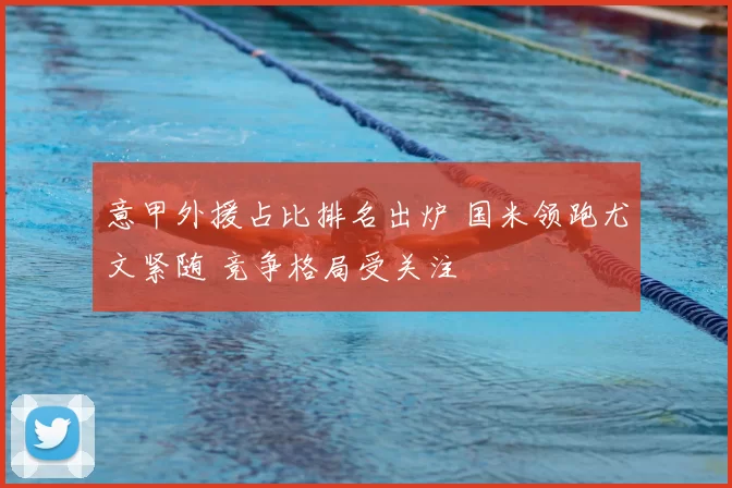 意甲外援占比排名出炉 国米领跑尤文紧随 竞争格局受关注