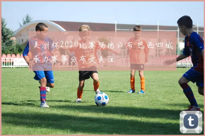 美洲杯2020比赛场地公布 巴西四城承办赛事分布受关注