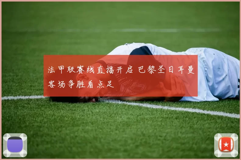 法甲联赛线直播开启 巴黎圣日耳曼客场争胜看点足