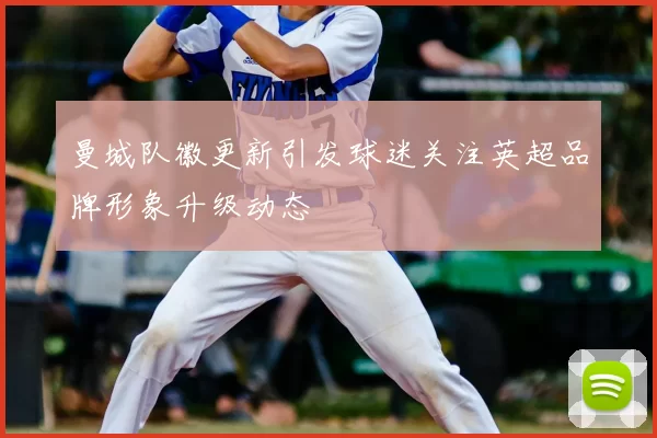 曼城队徽更新引发球迷关注英超品牌形象升级动态