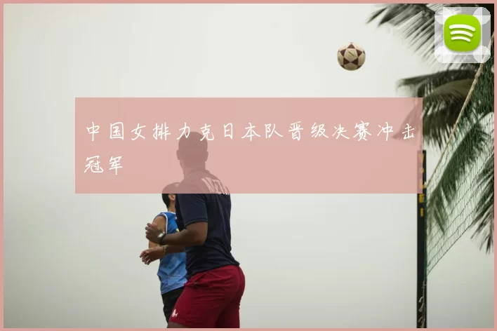 中国女排力克日本队晋级决赛冲击冠军