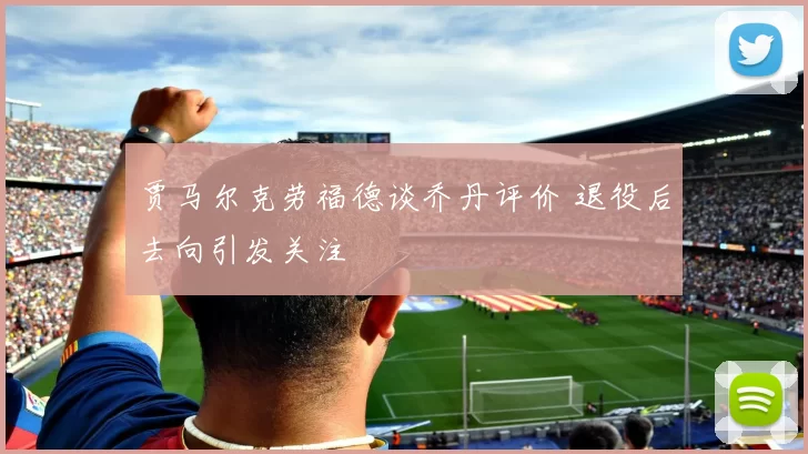 贾马尔克劳福德谈乔丹评价 退役后去向引发关注