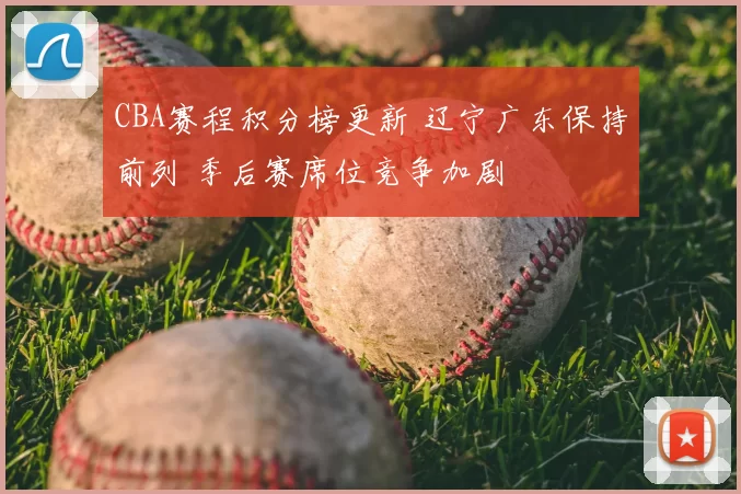CBA赛程积分榜更新 辽宁广东保持前列 季后赛席位竞争加剧