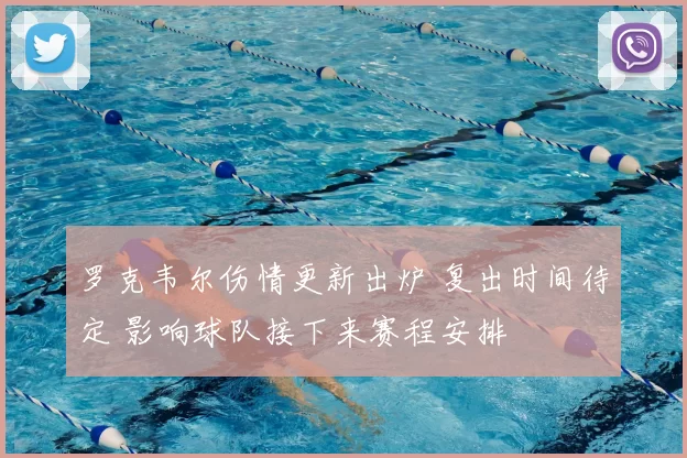 罗克韦尔伤情更新出炉 复出时间待定 影响球队接下来赛程安排