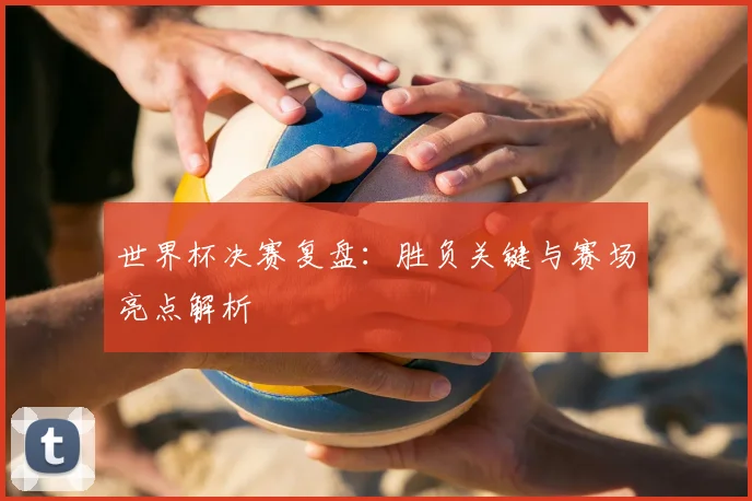 世界杯决赛复盘:胜负关键与赛场亮点解析