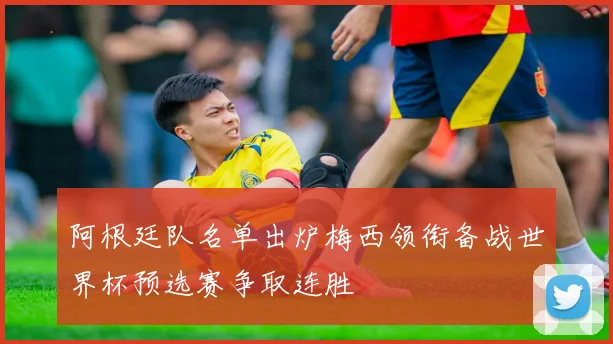 阿根廷队名单出炉梅西领衔备战世界杯预选赛争取连胜
