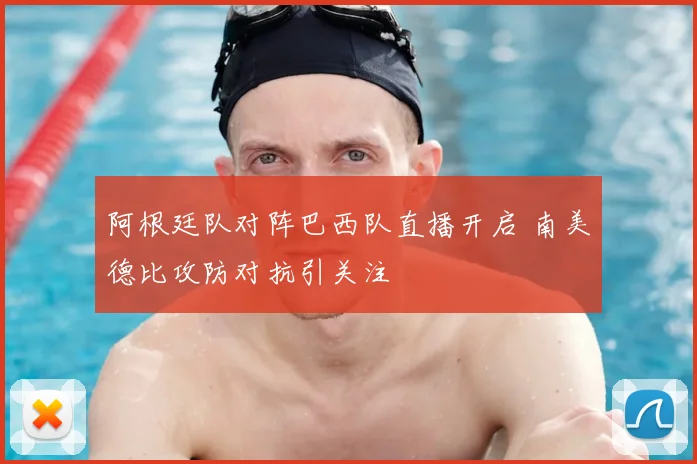阿根廷队对阵巴西队直播开启 南美德比攻防对抗引关注
