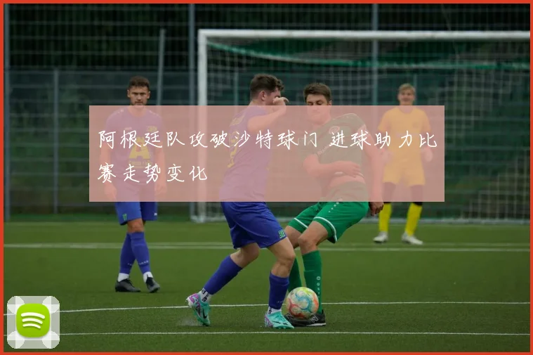 阿根廷队攻破沙特球门 进球助力比赛走势变化