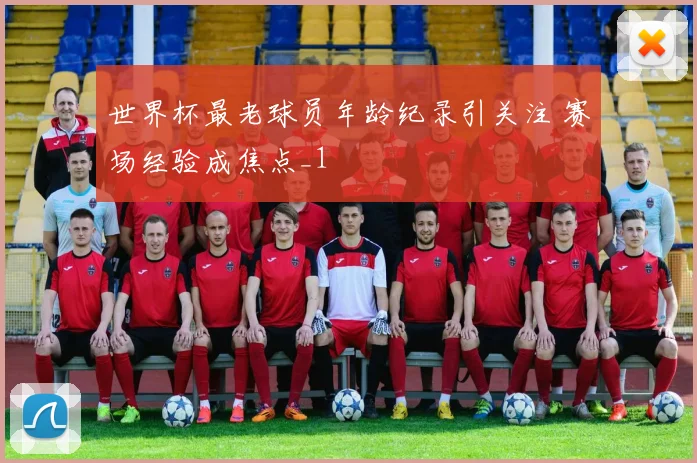 世界杯最老球员年龄纪录引关注 赛场经验成焦点_1
