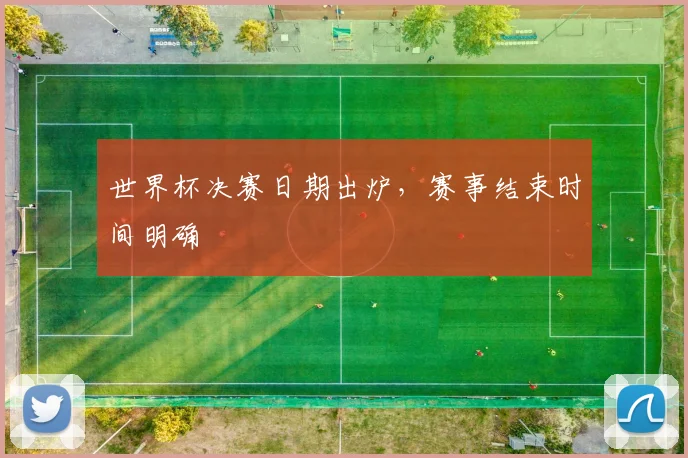 世界杯决赛日期出炉,赛事结束时间明确