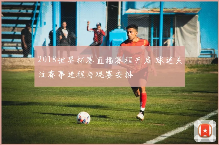 2018世界杯赛直播赛程开启 球迷关注赛事进程与观赛安排