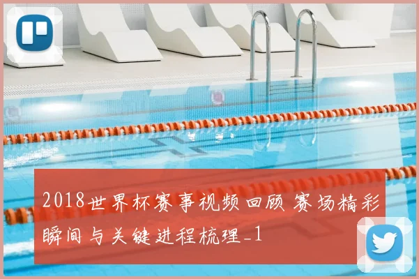 2018世界杯赛事视频回顾 赛场精彩瞬间与关键进程梳理_1