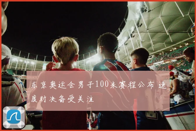 东京奥运会男子100米赛程公布 速度对决备受关注