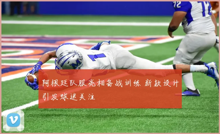 阿根廷队服亮相备战训练 新款设计引发球迷关注