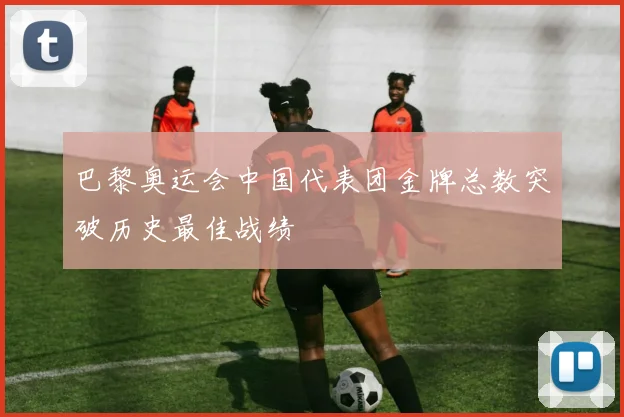 巴黎奥运会中国代表团金牌总数突破历史最佳战绩