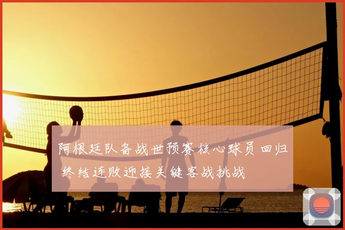 阿根廷队备战世预赛核心球员回归 终结连败迎接关键客战挑战