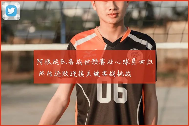 阿根廷队备战世预赛核心球员回归 终结连败迎接关键客战挑战