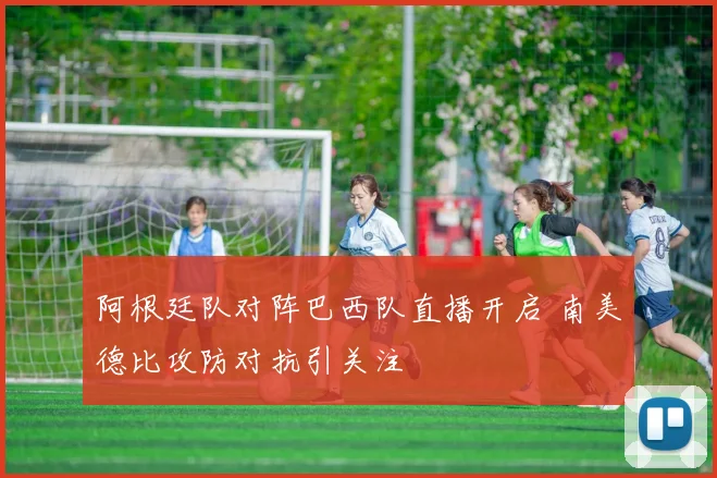 阿根廷队对阵巴西队直播开启 南美德比攻防对抗引关注