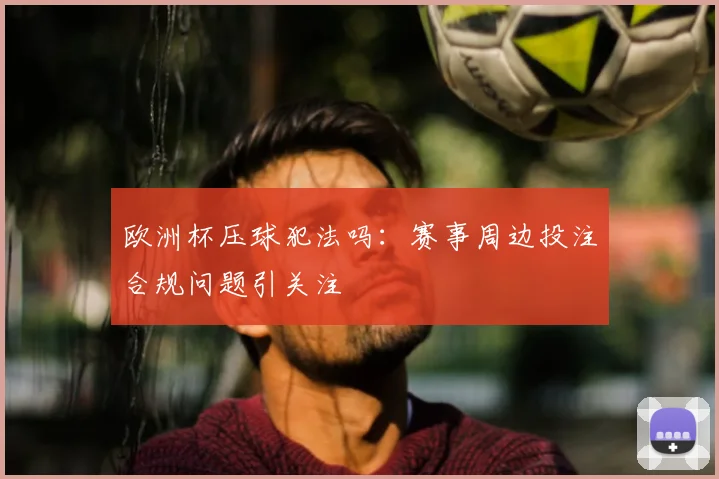 欧洲杯压球犯法吗:赛事周边投注合规问题引关注