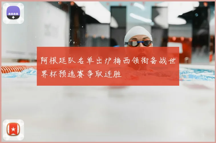 阿根廷队名单出炉梅西领衔备战世界杯预选赛争取连胜