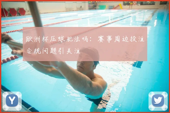 欧洲杯压球犯法吗:赛事周边投注合规问题引关注
